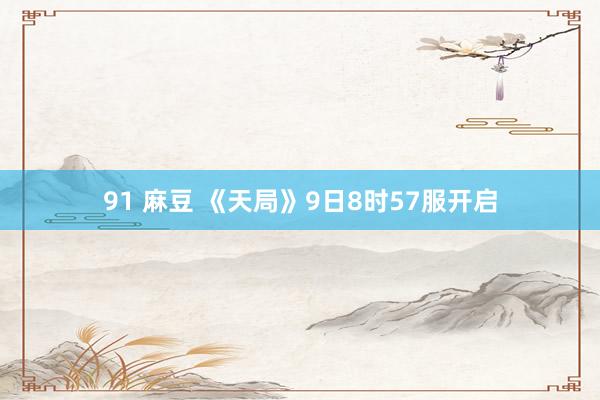 91 麻豆 《天局》9日8时57服开启