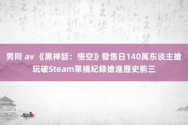 男同 av 《黑神話：悟空》發售日140萬东谈主搶玩　破Steam單機紀錄搶進歷史前三