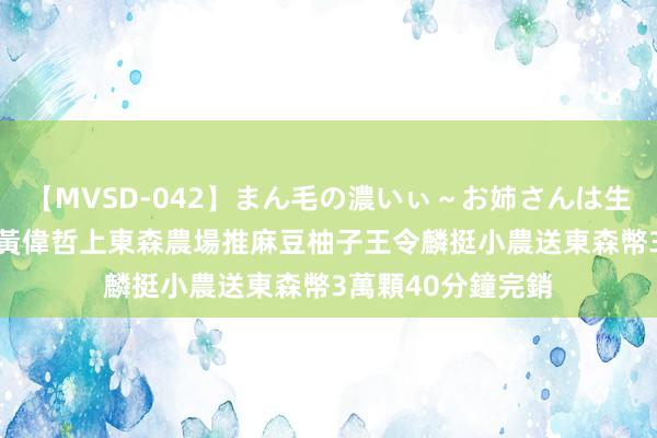 【MVSD-042】まん毛の濃いぃ～お姉さんは生中出しがお好き 黃偉哲上東森農場推麻豆柚子　王令麟挺小農送東森幣3萬顆40分鐘完銷