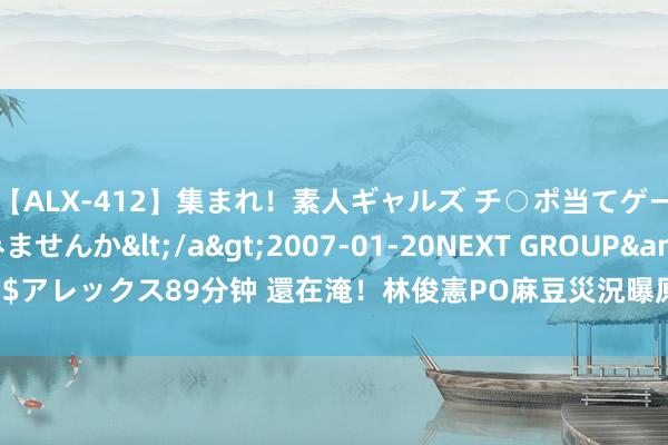 【ALX-412】集まれ！素人ギャルズ チ○ポ当てゲームで賞金稼いでみませんか</a>2007-01-20NEXT GROUP&$アレックス89分钟 還在淹！林俊憲PO麻豆災況　曝原因：地處低窪洪水往此纠合