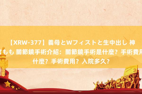 【XRW-377】義母とWフィストと生中出し 神崎まゆみ 桃宮もも 關節鏡手術介紹：關節鏡手術是什麼？手術費用？入院多久？