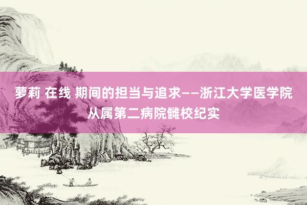 萝莉 在线 期间的担当与追求——浙江大学医学院从属第二病院雠校纪实