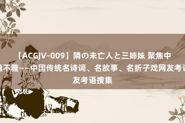 【ACGJV-009】隣の未亡人と三姉妹 聚焦中枢价值不雅——中国传统名诗词、名故事、名折子戏网友考语搜集