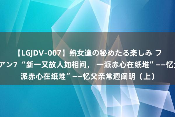 【LGJDV-007】熟女達の秘めたる楽しみ フィーリングレズビアン7 “新一又故人如相问， 一派赤心在纸堆”——忆父亲常迵阐明（上）