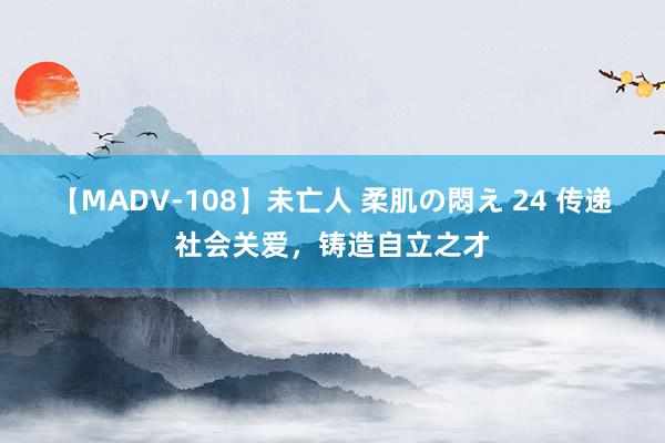 【MADV-108】未亡人 柔肌の悶え 24 传递社会关爱，铸造自立之才