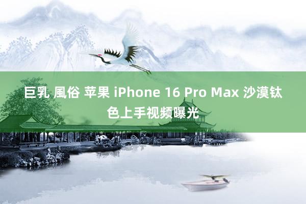 巨乳 風俗 苹果 iPhone 16 Pro Max 沙漠钛色上手视频曝光