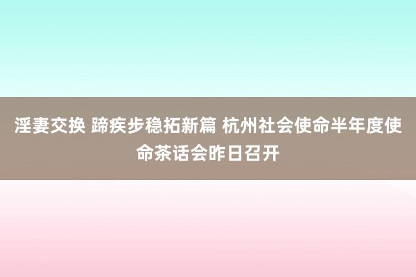 淫妻交换 蹄疾步稳拓新篇 杭州社会使命半年度使命茶话会昨日召开