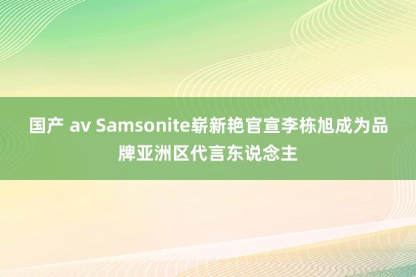 国产 av Samsonite崭新艳官宣李栋旭成为品牌亚洲区代言东说念主