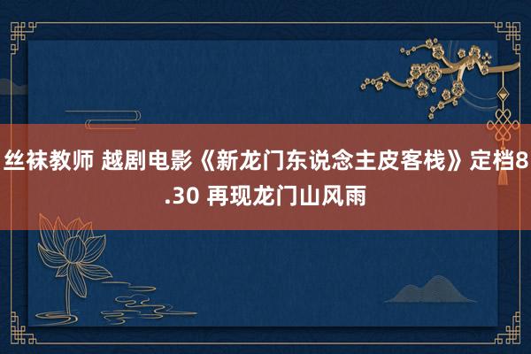 丝袜教师 越剧电影《新龙门东说念主皮客栈》定档8.30 再现龙门山风雨