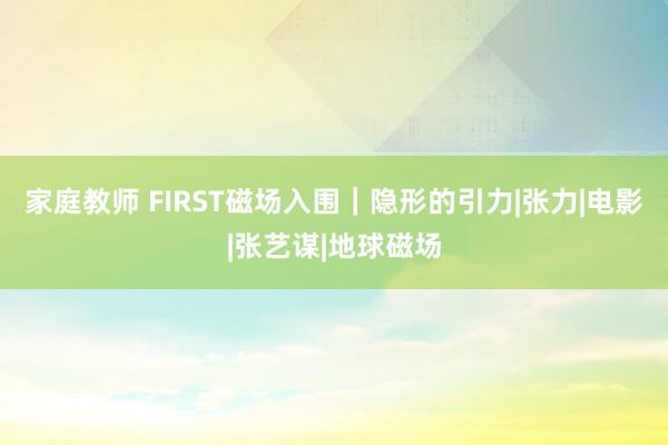 家庭教师 FIRST磁场入围｜隐形的引力|张力|电影|张艺谋|地球磁场