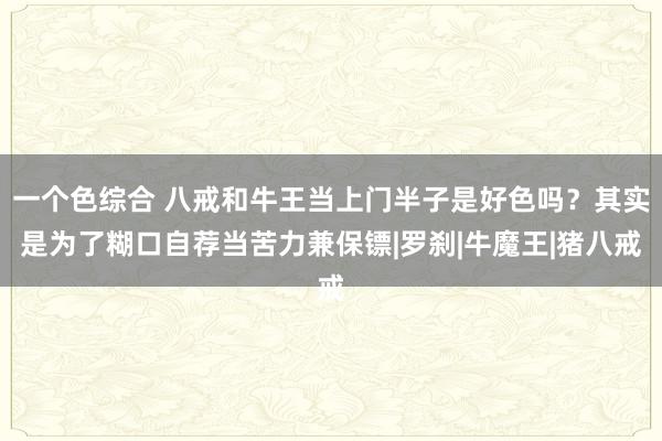 一个色综合 八戒和牛王当上门半子是好色吗？其实是为了糊口自荐当苦力兼保镖|罗刹|牛魔王|猪八戒