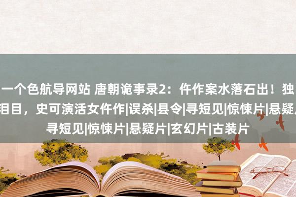 一个色航导网站 唐朝诡事录2：仵作案水落石出！独孤羊令东说念主泪目，史可演活女仵作|误杀|县令|寻短见|惊悚片|悬疑片|玄幻片|古装片