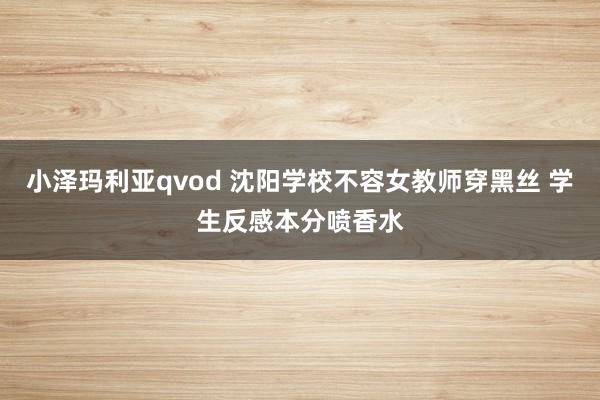 小泽玛利亚qvod 沈阳学校不容女教师穿黑丝 学生反感本分喷香水