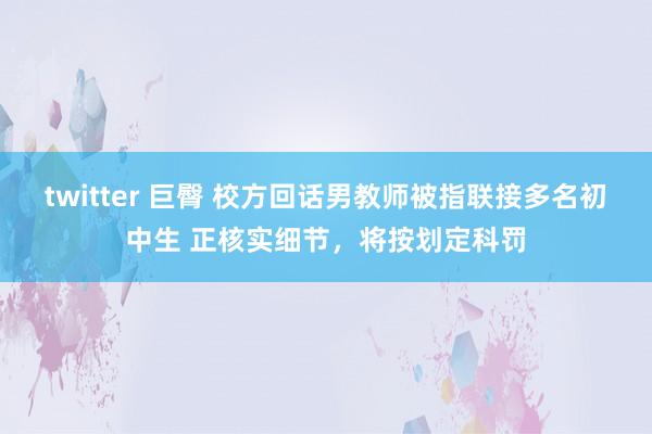 twitter 巨臀 校方回话男教师被指联接多名初中生 正核实细节，将按划定科罚