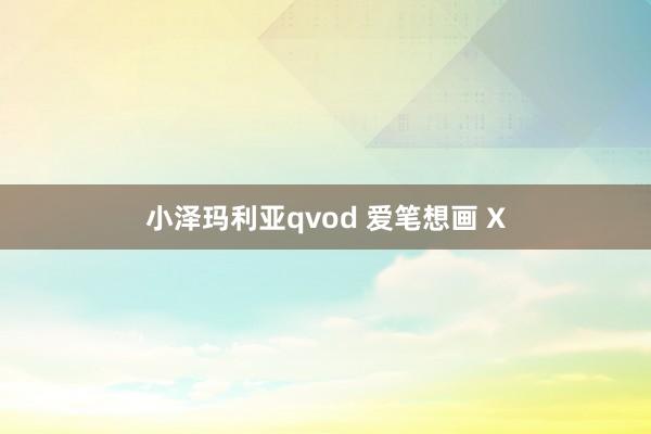 小泽玛利亚qvod 爱笔想画 X