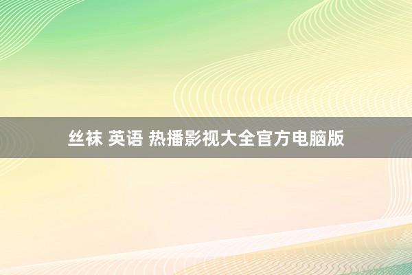 丝袜 英语 热播影视大全官方电脑版