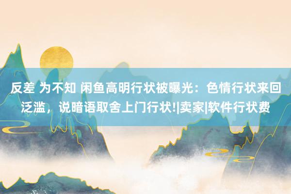 反差 为不知 闲鱼高明行状被曝光：色情行状来回泛滥，说暗语取舍上门行状!|卖家|软件行状费