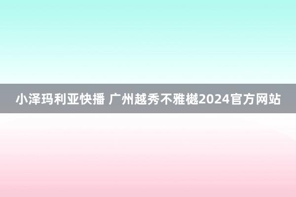 小泽玛利亚快播 广州越秀不雅樾2024官方网站