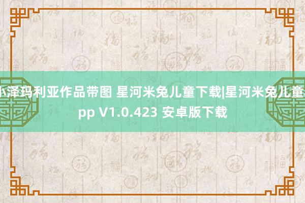 小泽玛利亚作品带图 星河米兔儿童下载|星河米兔儿童app V1.0.423 安卓版下载