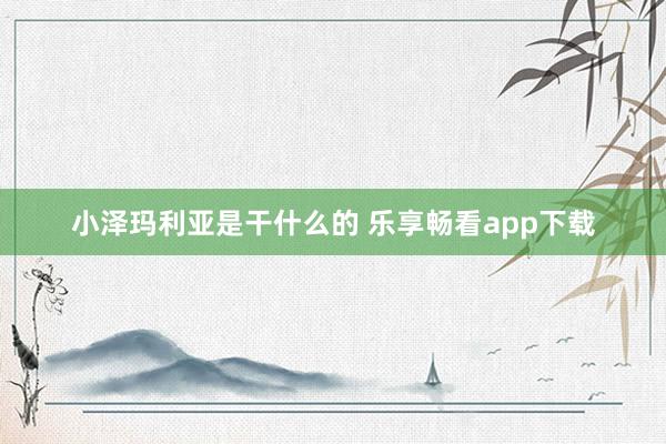 小泽玛利亚是干什么的 乐享畅看app下载