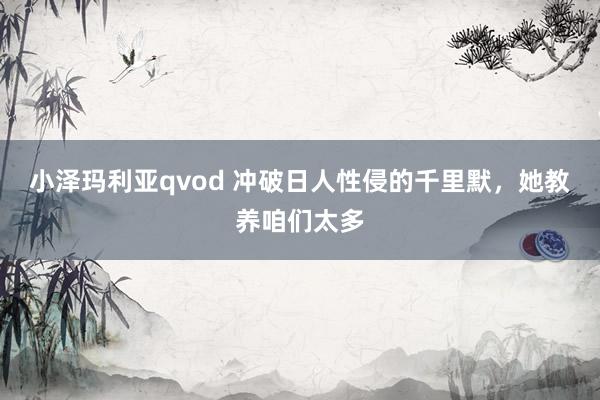 小泽玛利亚qvod 冲破日人性侵的千里默，她教养咱们太多