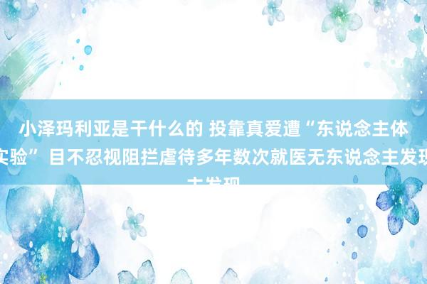 小泽玛利亚是干什么的 投靠真爱遭“东说念主体实验” 目不忍视阻拦虐待多年数次就医无东说念主发现