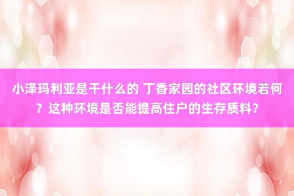 小泽玛利亚是干什么的 丁香家园的社区环境若何？这种环境是否能提高住户的生存质料？