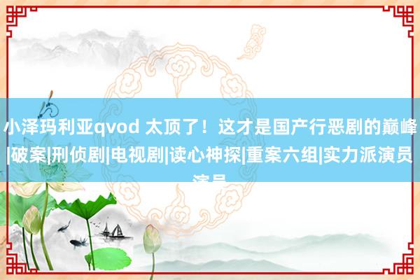 小泽玛利亚qvod 太顶了！这才是国产行恶剧的巅峰|破案|刑侦剧|电视剧|读心神探|重案六组|实力派演员