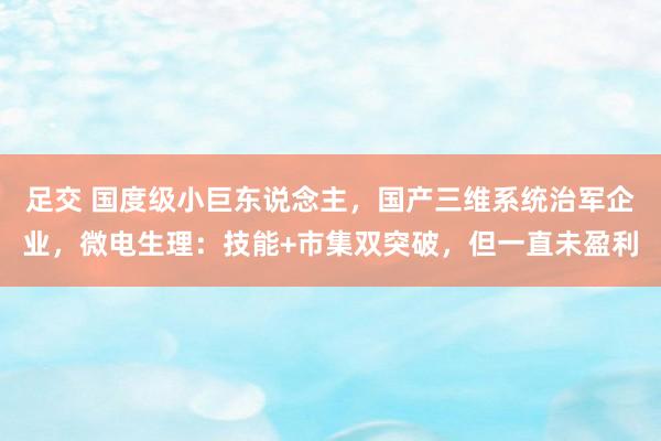 足交 国度级小巨东说念主，国产三维系统治军企业，微电生理：技能+市集双突破，但一直未盈利