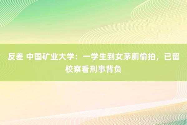 反差 中国矿业大学：一学生到女茅厕偷拍，已留校察看刑事背负