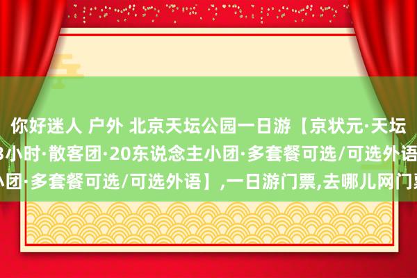 你好迷人 户外 北京天坛公园一日游【京状元·天坛精讲团·导游深度考验3小时·散客团·20东说念主小团·多套餐可选/可选外语】，一日游门票，去哪儿网门票