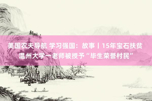 美国农夫导航 学习强国：故事丨15年宝石扶贫 温州大学一老师被授予“毕生荣誉村民”