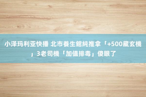 小泽玛利亚快播 北市養生館純推拿「+500藏玄機」　3老司機「加值排毒」傻眼了