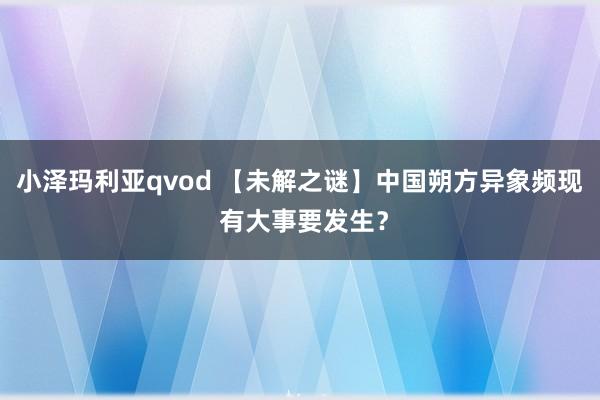 小泽玛利亚qvod 【未解之谜】中国朔方异象频现 有大事要发生？