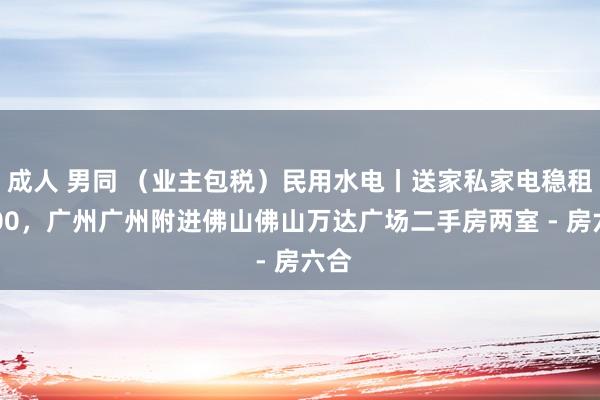 成人 男同 （业主包税）民用水电丨送家私家电稳租4500，广州广州附进佛山佛山万达广场二手房两室 - 房六合