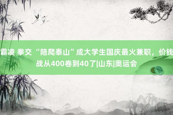 霸凌 拳交 “陪爬泰山”成大学生国庆最火兼职，价钱战从400卷到40了|山东|奥运会