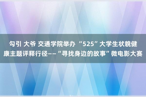 勾引 大爷 交通学院举办 “525”大学生状貌健康主题评释行径——“寻找身边的故事”微电影大赛