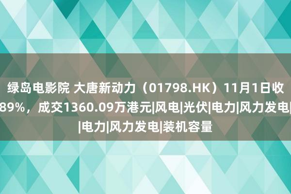 绿岛电影院 大唐新动力（01798.HK）11月1日收盘高潮0.89%，成交1360.09万港元|风电|光伏|电力|风力发电|装机容量