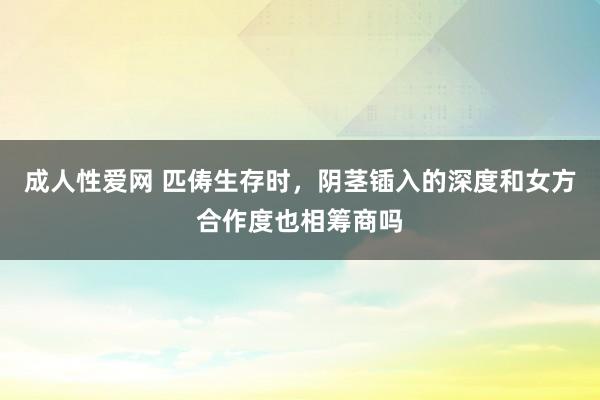 成人性爱网 匹俦生存时，阴茎锸入的深度和女方合作度也相筹商吗